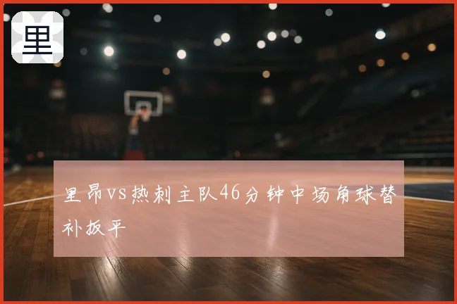 里昂vs热刺主队46分钟中场角球替补扳平