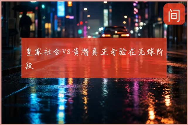 皇家社会vs黄潜真正考验在无球阶段